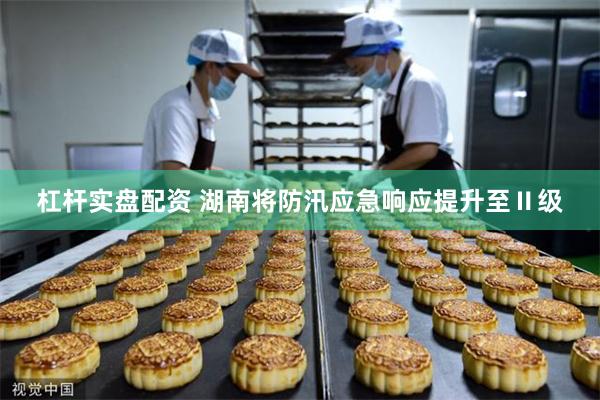 杠杆实盘配资 湖南将防汛应急响应提升至Ⅱ级