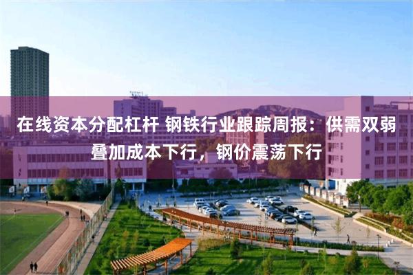 在线资本分配杠杆 钢铁行业跟踪周报:供需双弱叠加成本下行,钢价震荡下行