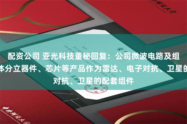 配资公司 亚光科技董秘回复：公司微波电路及组件、半导体分立器件、芯片等产品作为雷达、电子对抗、卫星的配套组件