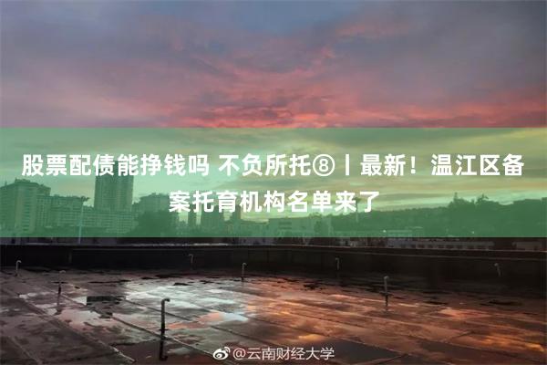 股票配债能挣钱吗 不负所托⑧丨最新！温江区备案托育机构名单来了