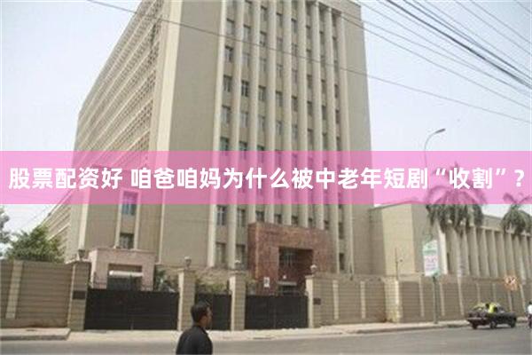 股票配资好 咱爸咱妈为什么被中老年短剧“收割”？