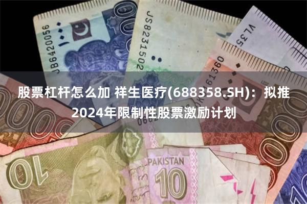 股票杠杆怎么加 祥生医疗(688358.SH)：拟推2024年限制性股票激励计划