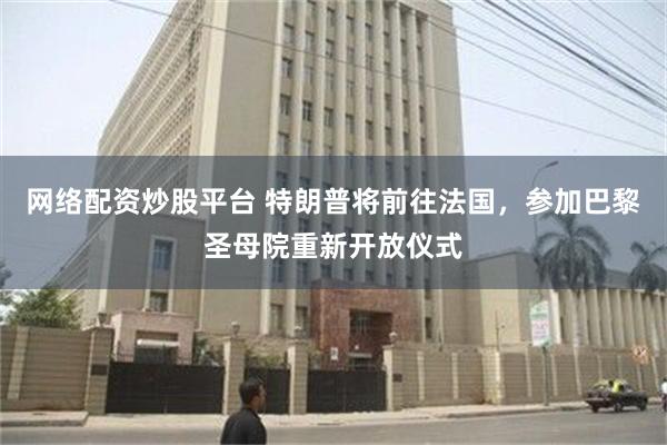 网络配资炒股平台 特朗普将前往法国，参加巴黎圣母院重新开放仪式