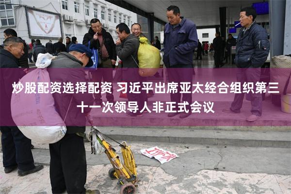 炒股配资选择配资 习近平出席亚太经合组织第三十一次领导人非正式会议