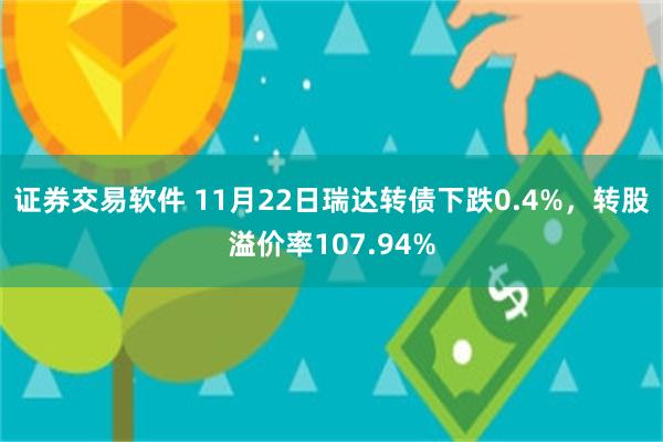 证券交易软件 11月22日瑞达转债下跌0.4%，转股溢价率107.94%