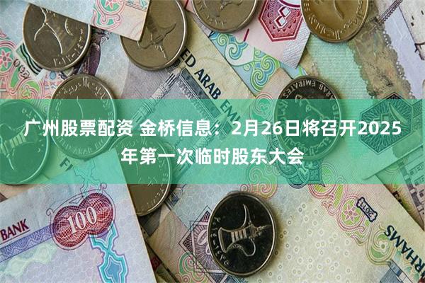 广州股票配资 金桥信息：2月26日将召开2025年第一次临时股东大会