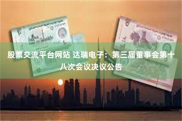 股票交流平台网站 达瑞电子：第三届董事会第十八次会议决议公告