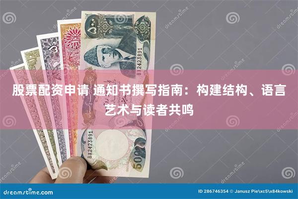 股票配资申请 通知书撰写指南：构建结构、语言艺术与读者共鸣