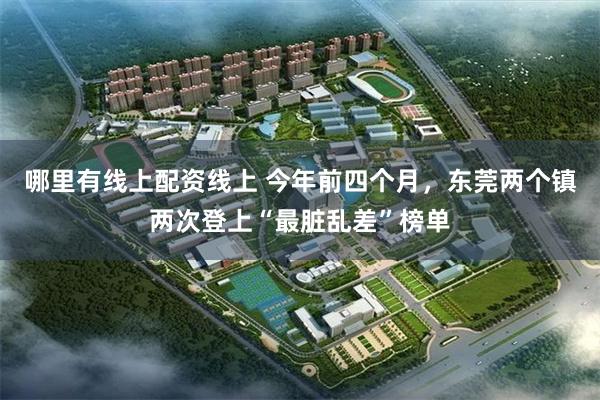 哪里有线上配资线上 今年前四个月，东莞两个镇两次登上“最脏乱差”榜单
