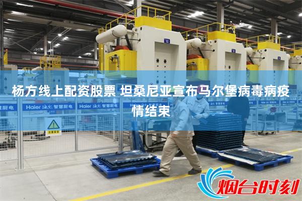 杨方线上配资股票 坦桑尼亚宣布马尔堡病毒病疫情结束