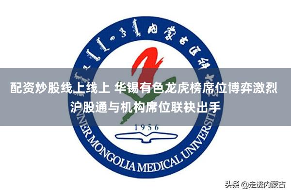 配资炒股线上线上 华锡有色龙虎榜席位博弈激烈 沪股通与机构席位联袂出手