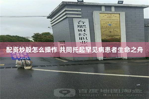 配资炒股怎么操作 共同托起罕见病患者生命之舟