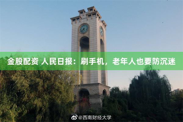 金股配资 人民日报：刷手机，老年人也要防沉迷