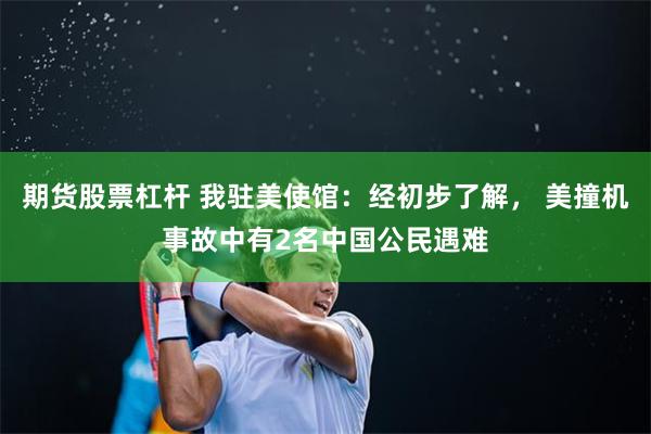 期货股票杠杆 我驻美使馆：经初步了解， 美撞机事故中有2名中国公民遇难