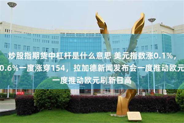炒股指期货中杠杆是什么意思 美元指数涨0.1%，日元涨超0.6%一度涨穿154，拉加德新闻发布会一度推动欧元刷新日高