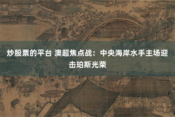 炒股票的平台 澳超焦点战：中央海岸水手主场迎击珀斯光荣