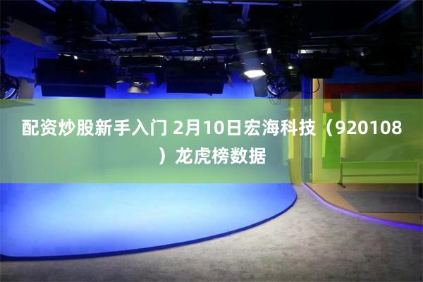 配资炒股新手入门 2月10日宏海科技（920108）龙虎榜数据