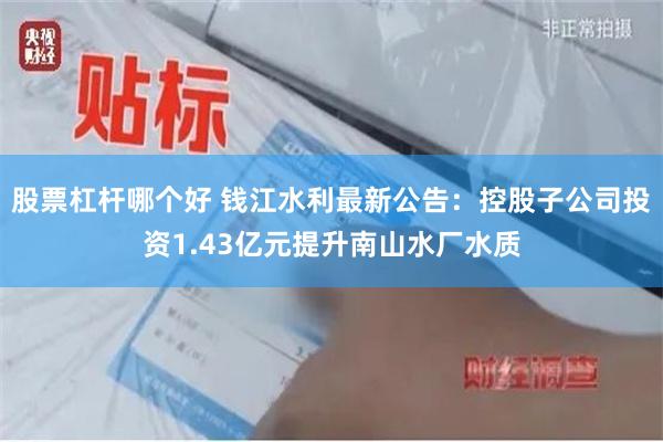 股票杠杆哪个好 钱江水利最新公告：控股子公司投资1.43亿元提升南山水厂水质