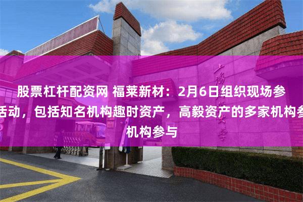 股票杠杆配资网 福莱新材：2月6日组织现场参观活动，包括知名机构趣时资产，高毅资产的多家机构参与
