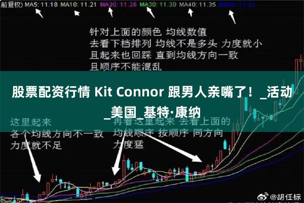 股票配资行情 Kit Connor 跟男人亲嘴了！_活动_美国_基特·康纳