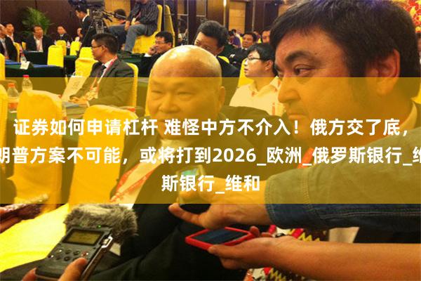 证券如何申请杠杆 难怪中方不介入！俄方交了底，特朗普方案不可能，或将打到2026_欧洲_俄罗斯银行_维和