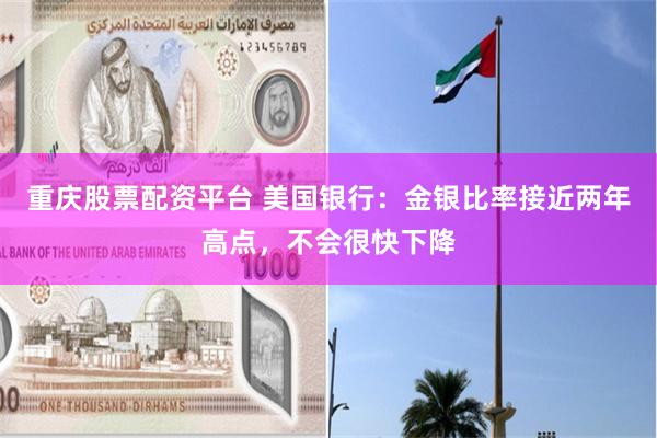 重庆股票配资平台 美国银行：金银比率接近两年高点，不会很快下降