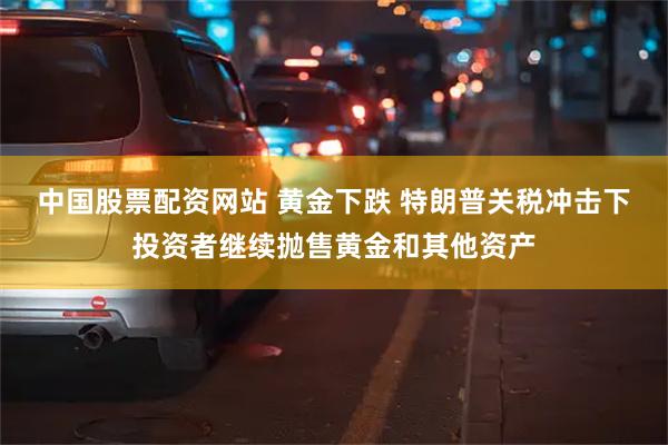 中国股票配资网站 黄金下跌 特朗普关税冲击下投资者继续抛售黄金和其他资产