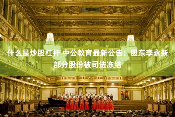 什么是炒股杠杆 中公教育最新公告：股东李永新部分股份被司法冻结