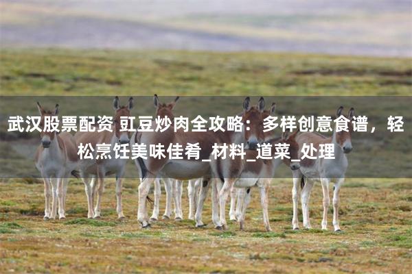 武汉股票配资 豇豆炒肉全攻略：多样创意食谱，轻松烹饪美味佳肴_材料_道菜_处理