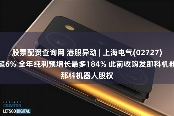 股票配资查询网 港股异动 | 上海电气(02727)午后涨超6% 全年纯利预增长最多184% 此前收购发那科机器人股权