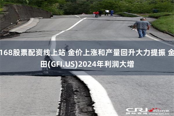 168股票配资线上站 金价上涨和产量回升大力提振 金田(GFI.US)2024年利润大增