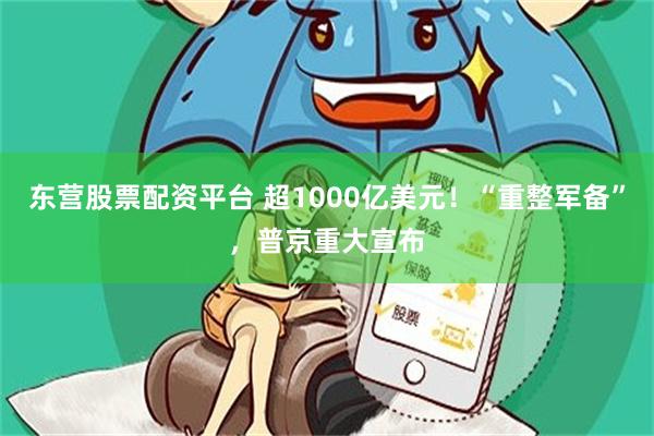 东营股票配资平台 超1000亿美元！“重整军备”，普京重大宣布