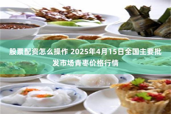 股票配资怎么操作 2025年4月15日全国主要批发市场青枣价格行情
