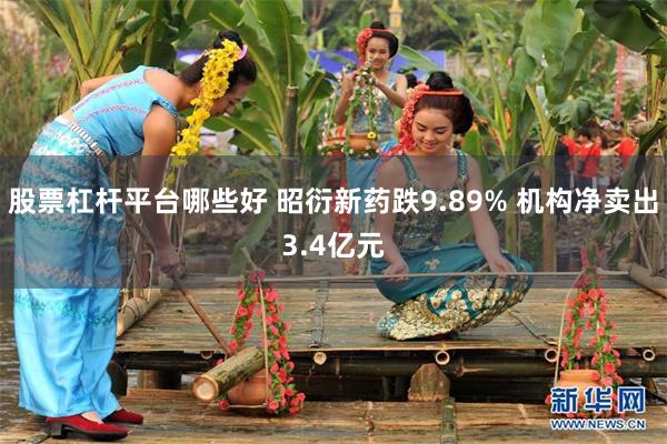 股票杠杆平台哪些好 昭衍新药跌9.89% 机构净卖出3.4亿元