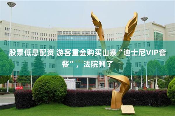 股票低息配资 游客重金购买山寨“迪士尼VIP套餐”，法院判了