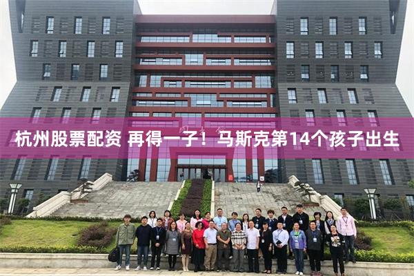 杭州股票配资 再得一子！马斯克第14个孩子出生