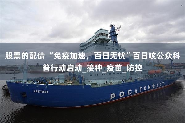 股票的配债 “免疫加速，百日无忧”百日咳公众科普行动启动_接种_疫苗_防控