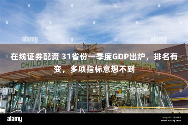 在线证券配资 31省份一季度GDP出炉，排名有变，多项指标意想不到