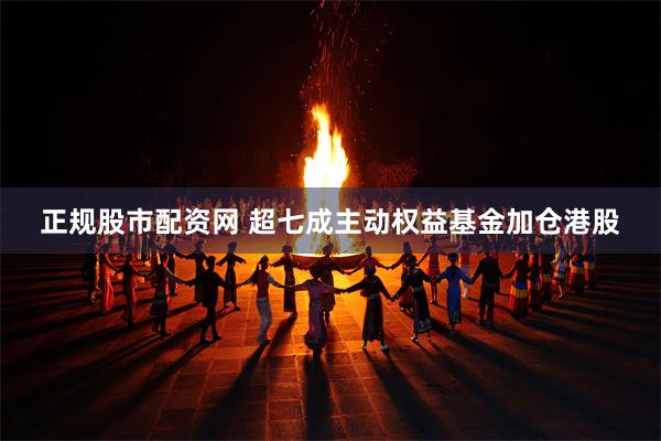 正规股市配资网 超七成主动权益基金加仓港股