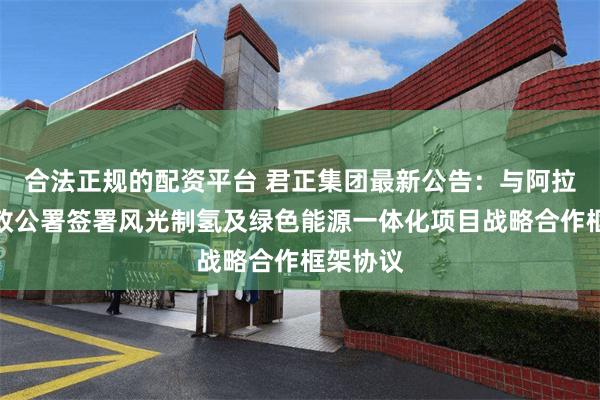 合法正规的配资平台 君正集团最新公告：与阿拉善盟行政公署签署风光制氢及绿色能源一体化项目战略合作框架协议