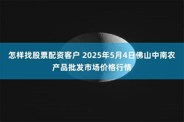 怎样找股票配资客户 2025年5月4日佛山中南农产品批发市场价格行情
