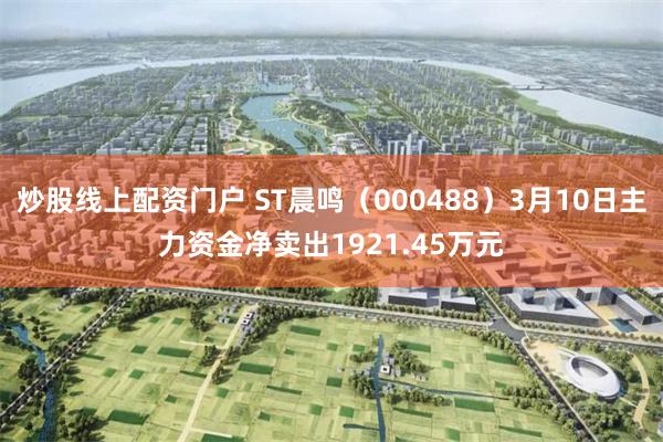 炒股线上配资门户 ST晨鸣（000488）3月10日主力资金净卖出1921.45万元