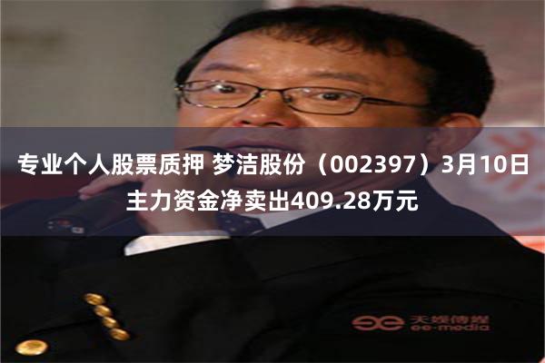 专业个人股票质押 梦洁股份（002397）3月10日主力资金净卖出409.28万元