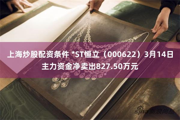上海炒股配资条件 *ST恒立（000622）3月14日主力资金净卖出827.50万元