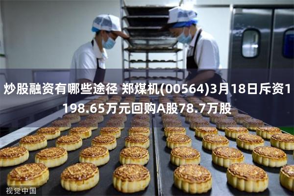 炒股融资有哪些途径 郑煤机(00564)3月18日斥资1198.65万元回购A股78.7万股