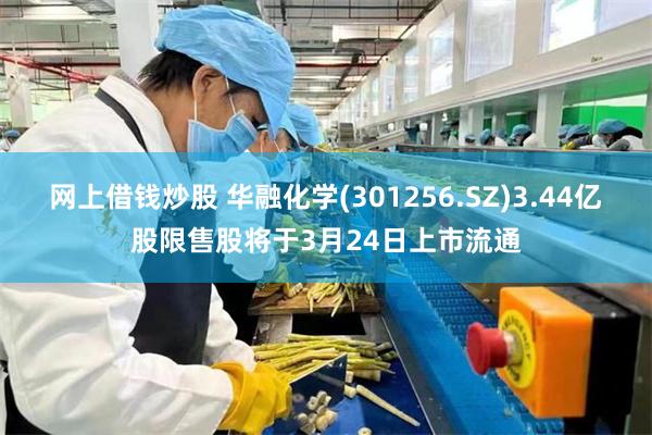 网上借钱炒股 华融化学(301256.SZ)3.44亿股限售股将于3月24日上市流通