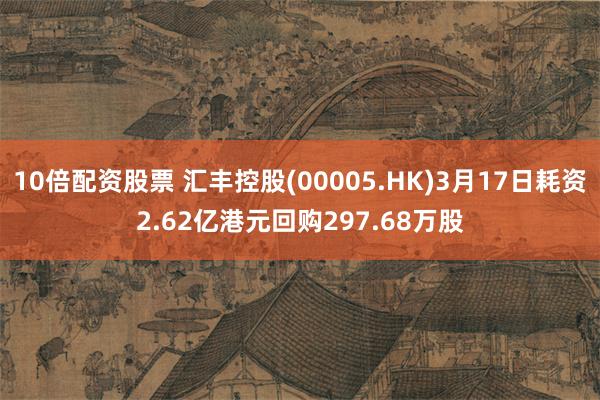 10倍配资股票 汇丰控股(00005.HK)3月17日耗资2.62亿港元回购297.68万股