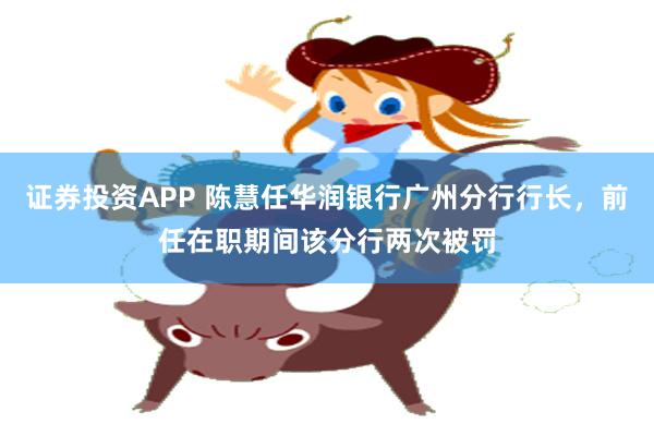 证券投资APP 陈慧任华润银行广州分行行长，前任在职期间该分行两次被罚