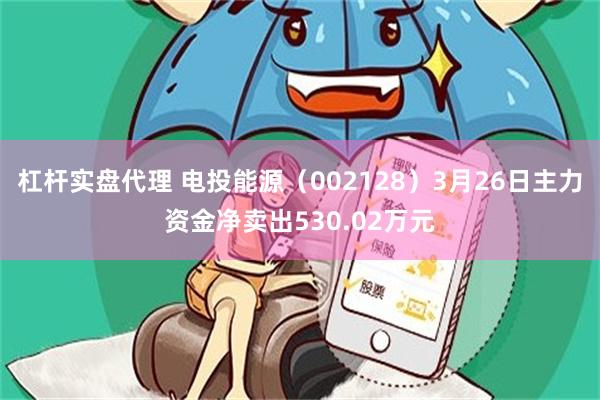 杠杆实盘代理 电投能源（002128）3月26日主力资金净卖出530.02万元