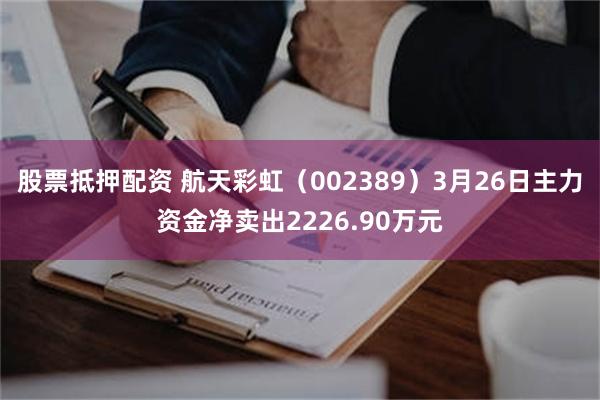股票抵押配资 航天彩虹（002389）3月26日主力资金净卖出2226.90万元